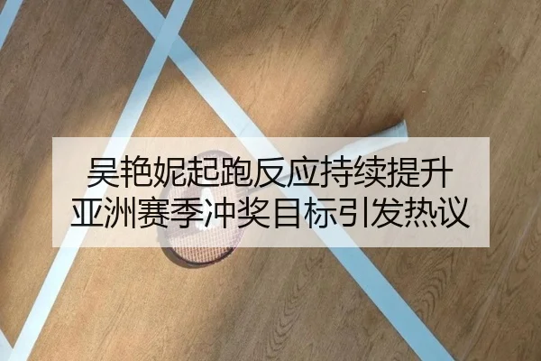 吴艳妮起跑反应持续提升 亚洲赛季冲奖目标引发热议