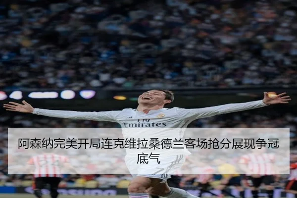 阿森纳完美开局连克维拉桑德兰客场抢分展现争冠底气