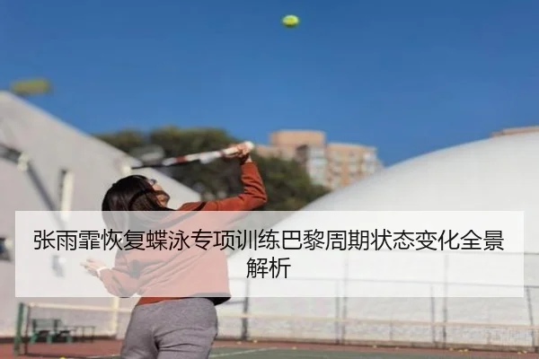 张雨霏恢复蝶泳专项训练巴黎周期状态变化全景解析