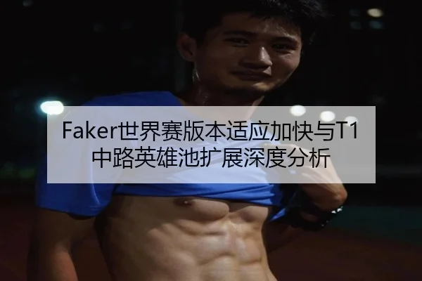 Faker世界赛版本适应加快与T1中路英雄池扩展深度分析